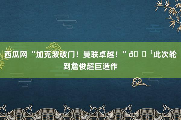 西瓜网 “加克波破门！曼联卓越！”😹此次轮到詹俊超巨造作