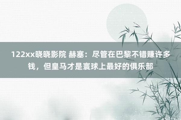 122xx晓晓影院 赫塞：尽管在巴黎不错赚许多钱，但皇马才是寰球上最好的俱乐部