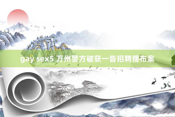 gay sex5 万州警方破获一皆招聘摆布案