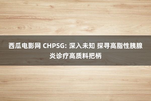 西瓜电影网 CHPSG: 深入未知 探寻高脂性胰腺炎诊疗高质料把柄