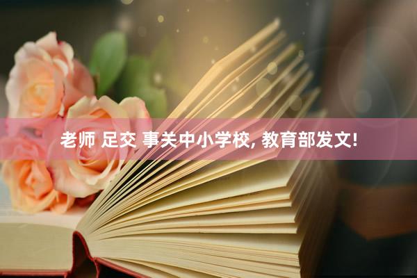 老师 足交 事关中小学校， 教育部发文!