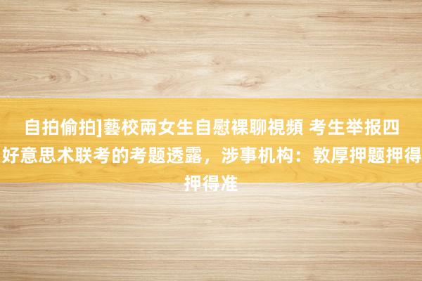 自拍偷拍]藝校兩女生自慰裸聊視頻 考生举报四川好意思术联考的考题透露，涉事机构：敦厚押题押得准