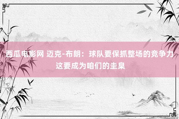 西瓜电影网 迈克-布朗：球队要保抓整场的竞争力 这要成为咱们的圭臬