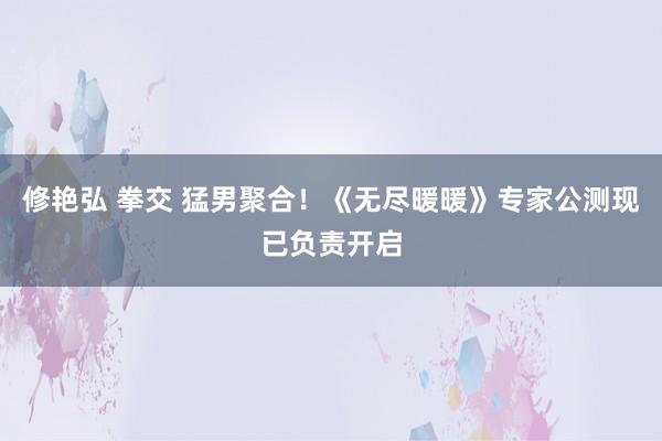 修艳弘 拳交 猛男聚合！《无尽暖暖》专家公测现已负责开启
