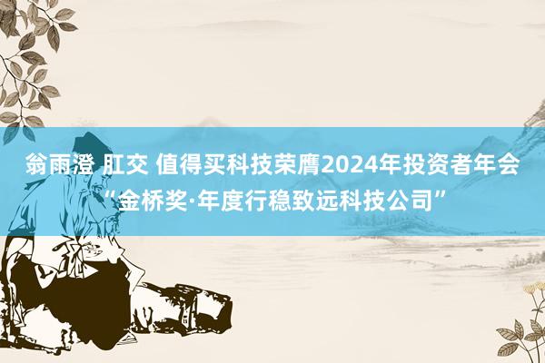 翁雨澄 肛交 值得买科技荣膺2024年投资者年会“金桥奖·年度行稳致远科技公司”