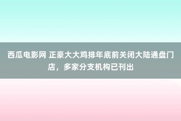 西瓜电影网 正豪大大鸡排年底前关闭大陆通盘门店，多家分支机构已刊出