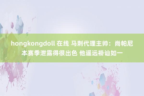 hongkongdoll 在线 马刺代理主帅:尚帕尼本赛季泄露得很出色 他遥远褂讪如一