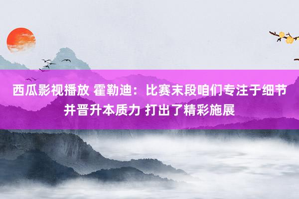 西瓜影视播放 霍勒迪：比赛末段咱们专注于细节并晋升本质力 打出了精彩施展