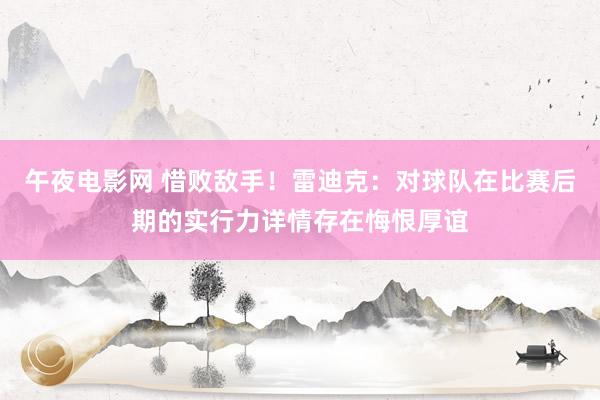 午夜电影网 惜败敌手！雷迪克：对球队在比赛后期的实行力详情存在悔恨厚谊