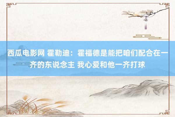 西瓜电影网 霍勒迪：霍福德是能把咱们配合在一齐的东说念主 我心爱和他一齐打球