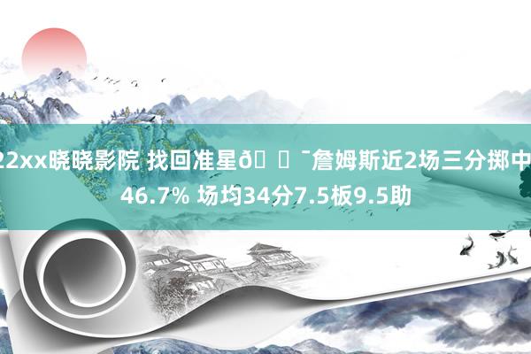 122xx晓晓影院 找回准星🎯詹姆斯近2场三分掷中率46.7% 场均34分7.5板9.5助