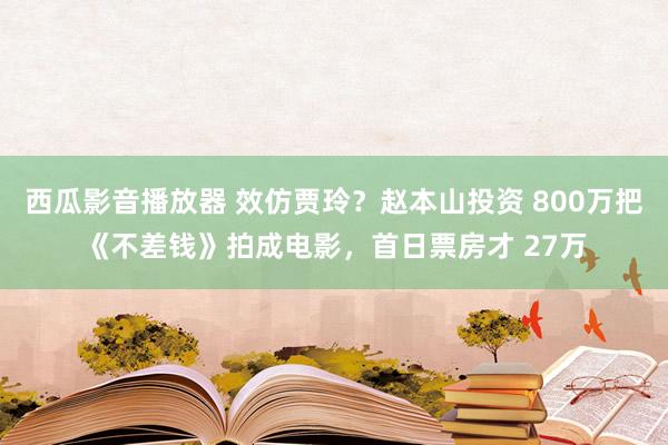 西瓜影音播放器 效仿贾玲？赵本山投资 800万把《不差钱》拍成电影，首日票房才 27万