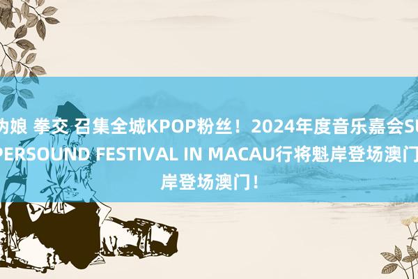 伪娘 拳交 召集全城KPOP粉丝！2024年度音乐嘉会SUPERSOUND FESTIVAL IN MACAU行将魁岸登场澳门！