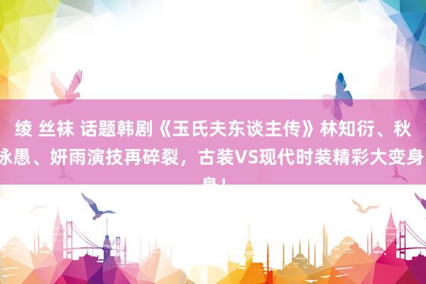 绫 丝袜 话题韩剧《玉氏夫东谈主传》林知衍、秋泳愚、妍雨演技再碎裂，古装VS现代时装精彩大变身！