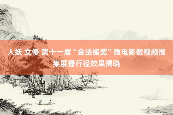 人妖 女優 第十一届“金法槌奖”微电影微视频搜集展播行径效果揭晓