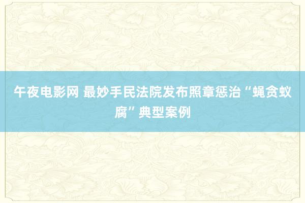 午夜电影网 最妙手民法院发布照章惩治“蝇贪蚁腐”典型案例