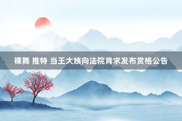 裸舞 推特 当王大姨向法院肯求发布赏格公告