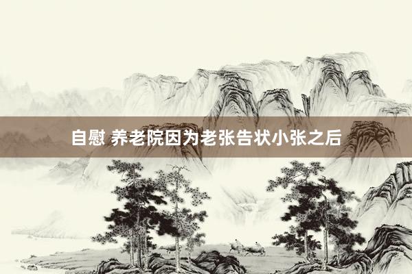 自慰 养老院因为老张告状小张之后