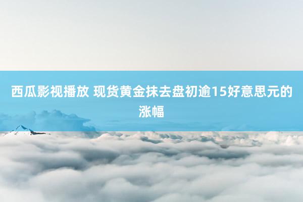 西瓜影视播放 现货黄金抹去盘初逾15好意思元的涨幅