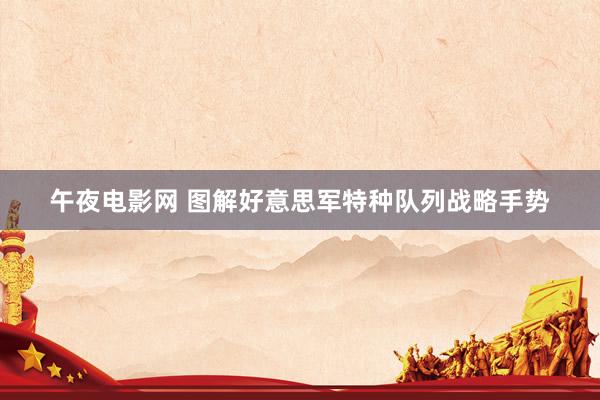 午夜电影网 图解好意思军特种队列战略手势