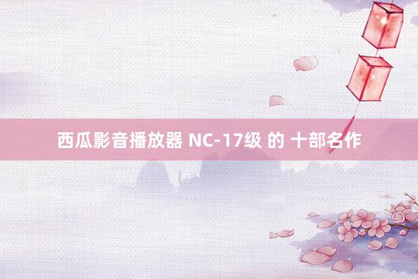 西瓜影音播放器 NC-17级 的 十部名作