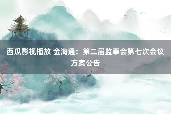 西瓜影视播放 金海通：第二届监事会第七次会议方案公告