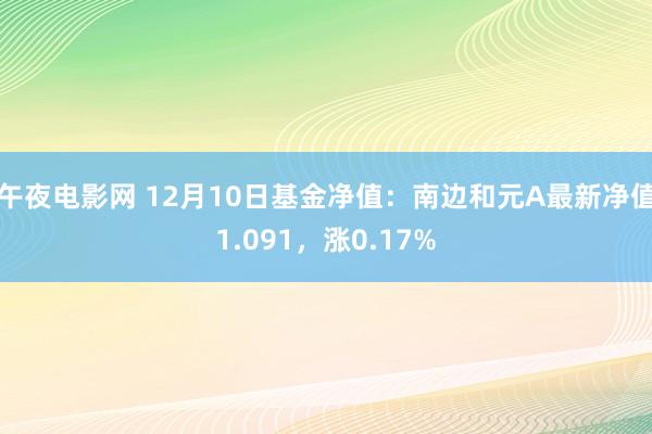 午夜电影网 12月10日基金净值：南边和元A最新净值1.091，涨0.17%