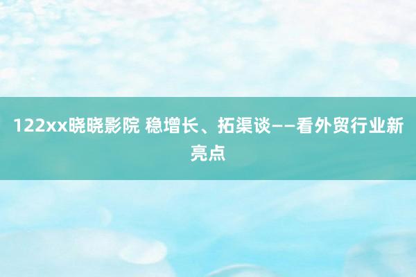 122xx晓晓影院 稳增长、拓渠谈——看外贸行业新亮点