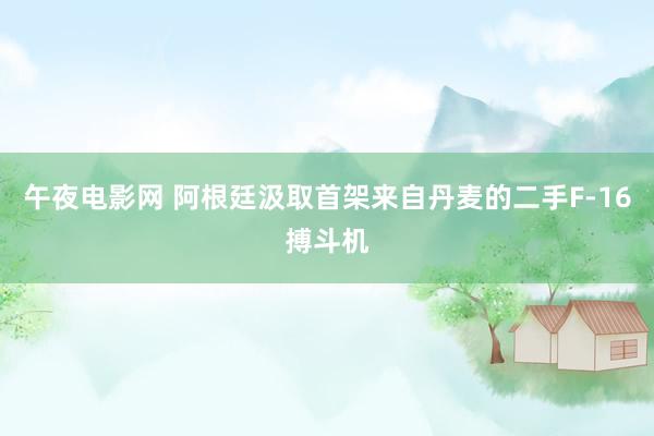 午夜电影网 阿根廷汲取首架来自丹麦的二手F-16搏斗机