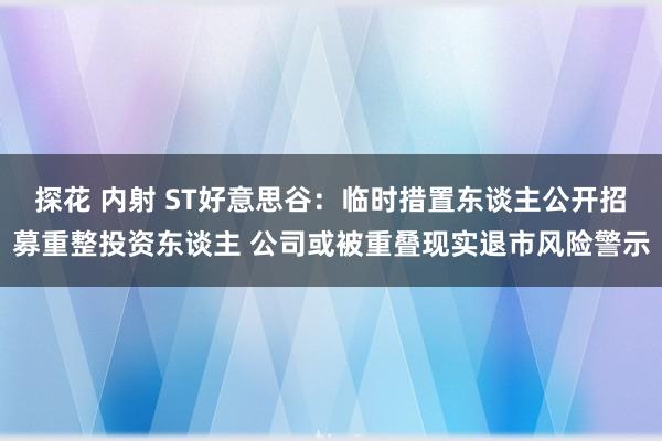 探花 内射 ST好意思谷：临时措置东谈主公开招募重整投资东谈主 公司或被重叠现实退市风险警示