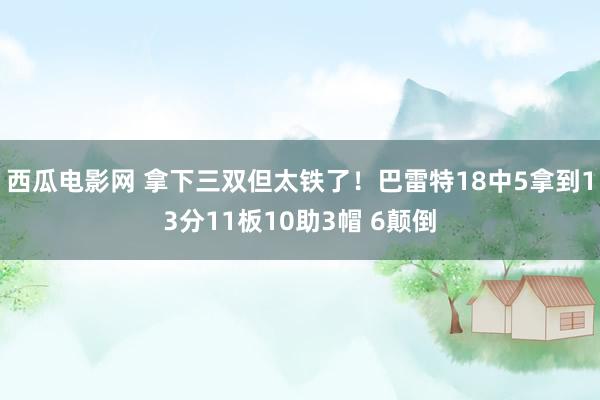 西瓜电影网 拿下三双但太铁了！巴雷特18中5拿到13分11板10助3帽 6颠倒