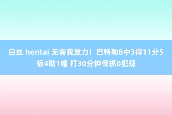白丝 hentai 无需我发力！巴特勒8中3得11分5板4助1帽 打30分钟保抓0犯规