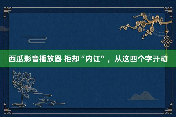 西瓜影音播放器 拒却“内讧”，从这四个字开动