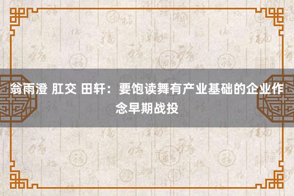 翁雨澄 肛交 田轩：要饱读舞有产业基础的企业作念早期战投