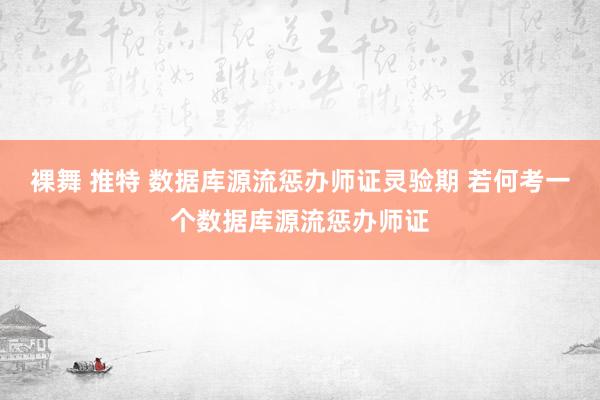裸舞 推特 数据库源流惩办师证灵验期 若何考一个数据库源流惩办师证