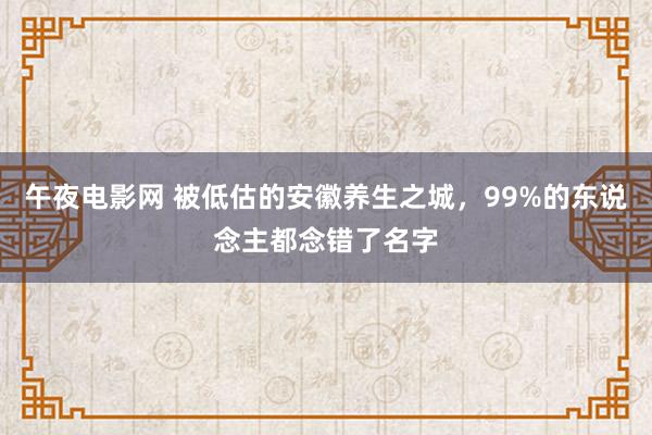 午夜电影网 被低估的安徽养生之城，99%的东说念主都念错了名字