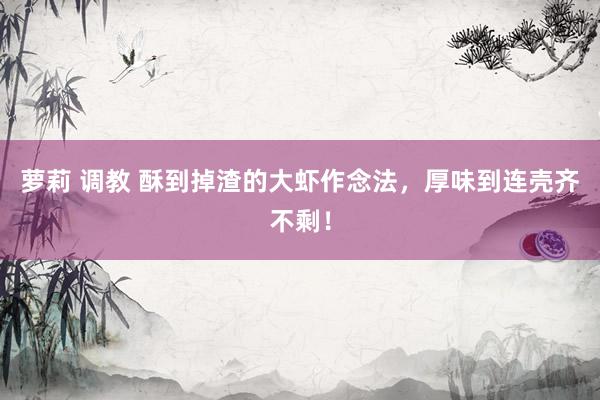 萝莉 调教 酥到掉渣的大虾作念法，厚味到连壳齐不剩！
