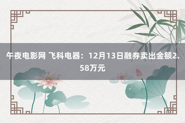 午夜电影网 飞科电器：12月13日融券卖出金额2.58万元