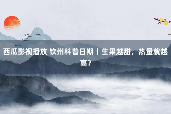 西瓜影视播放 钦州科普日期丨生果越甜，热量就越高？