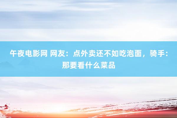 午夜电影网 网友：点外卖还不如吃泡面，骑手：那要看什么菜品