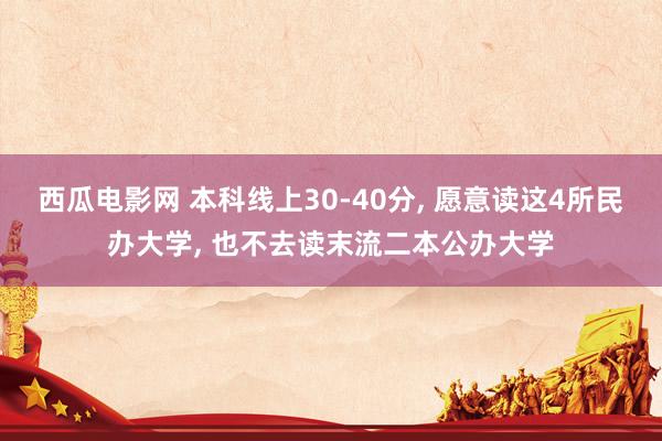 西瓜电影网 本科线上30-40分， 愿意读这4所民办大学， 也不去读末流二本公办大学
