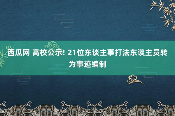 西瓜网 高校公示! 21位东谈主事打法东谈主员转为事迹编制