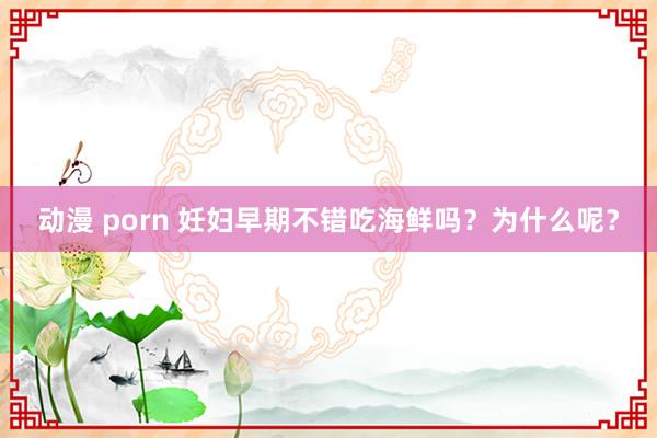 动漫 porn 妊妇早期不错吃海鲜吗？为什么呢？