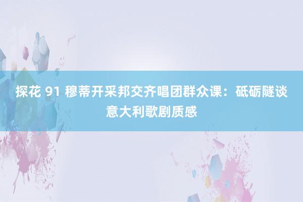 探花 91 穆蒂开采邦交齐唱团群众课：砥砺隧谈意大利歌剧质感