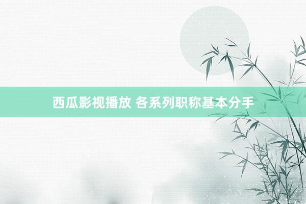 西瓜影视播放 各系列职称基本分手