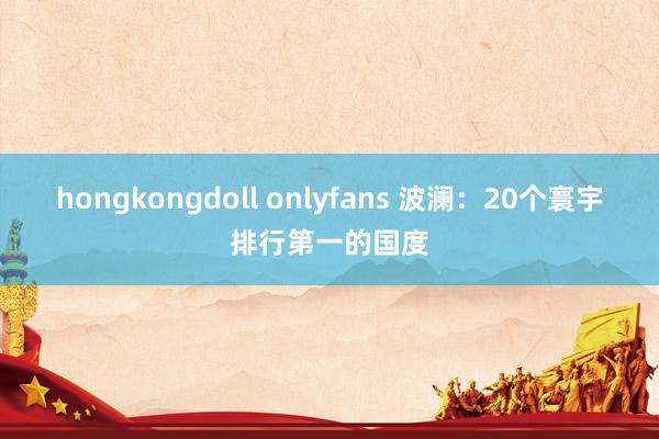 hongkongdoll onlyfans 波澜：20个寰宇排行第一的国度