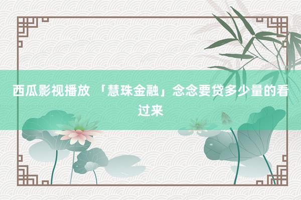 西瓜影视播放 「慧珠金融」念念要贷多少量的看过来
