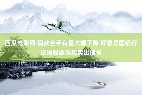 西瓜电影网 现款合手有量大幅下降 好意思国银行觉得股票浮现卖出信号