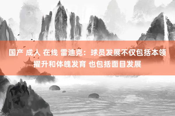 国产 成人 在线 雷迪克：球员发展不仅包括本领擢升和体魄发育 也包括面目发展