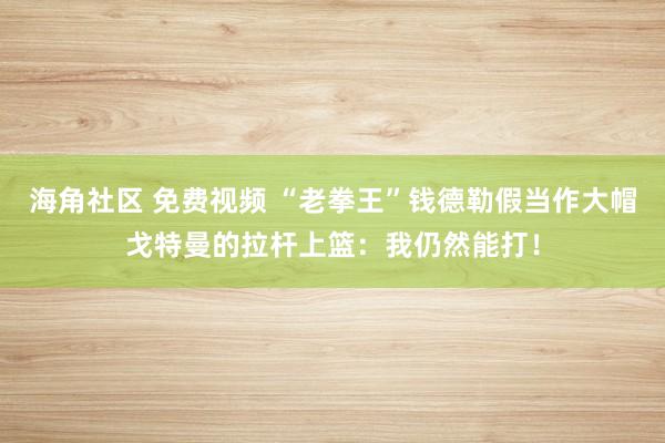 海角社区 免费视频 “老拳王”钱德勒假当作大帽戈特曼的拉杆上篮：我仍然能打！